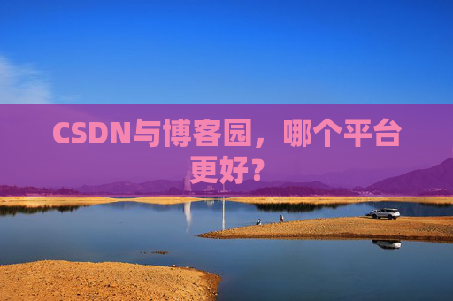 CSDN与博客园,哪个平台更好?