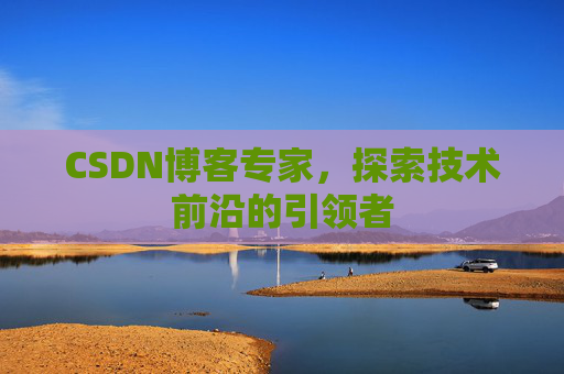 CSDN博客专家，探索技术前沿的引领者
