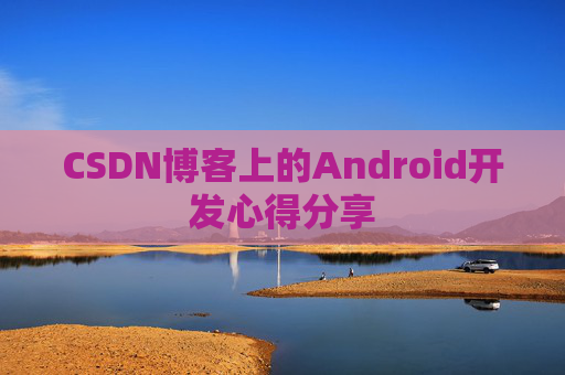 CSDN博客上的Android开发心得分享